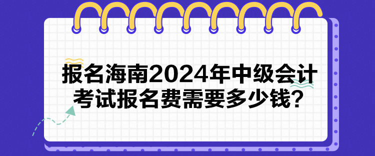 報名海南2024年中級會計考試報名費需要多少錢？