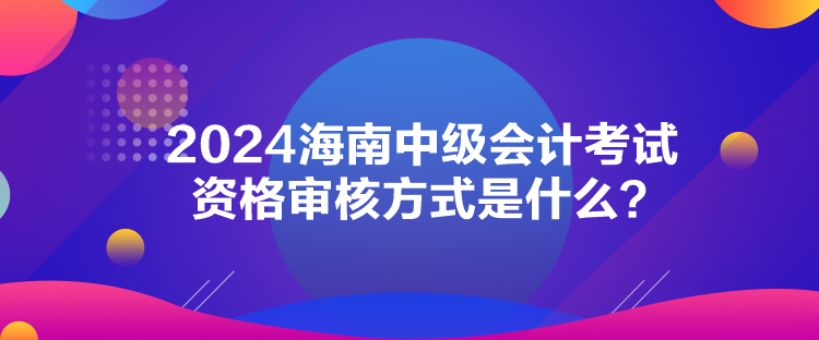 2024海南中級會計考試資格審核方式是什么？