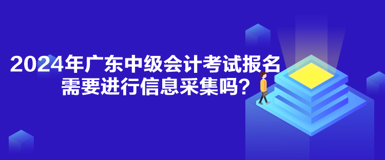 2024年廣東中級會計考試報名需要進(jìn)行信息采集嗎？