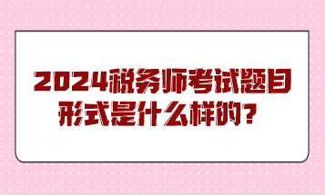 2024稅務(wù)師考試題目形式是什么樣的？