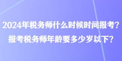 2024年稅務師什么時候時間報考？報考稅務師年齡要多少歲以下？