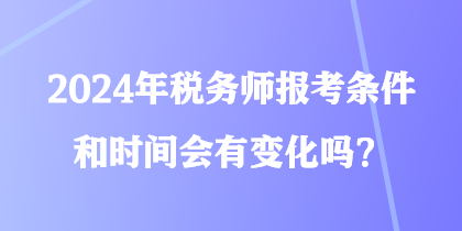 2024年稅務(wù)師報(bào)考條件和時(shí)間會(huì)有變化嗎？