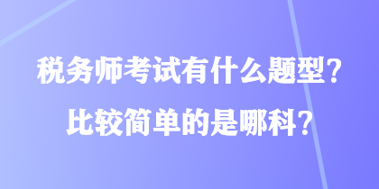 稅務(wù)師考試有什么題型？比較簡(jiǎn)單的是哪科？