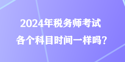 2024年稅務(wù)師考試各個(gè)科目時(shí)間一樣嗎？