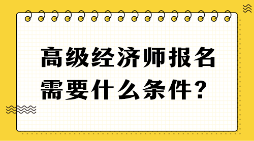 高級經(jīng)濟(jì)師報(bào)名需要什么條件？