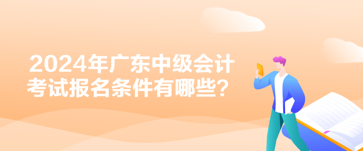 2024年廣東中級會計考試報名條件有哪些？