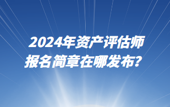 2024年資產(chǎn)評估師報名簡章在哪發(fā)布？