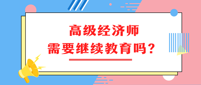 高級(jí)經(jīng)濟(jì)師需要繼續(xù)教育嗎？