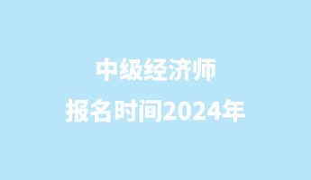 中級(jí)經(jīng)濟(jì)師報(bào)名時(shí)間2024年