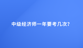 中級經(jīng)濟(jì)師一年要考幾次？