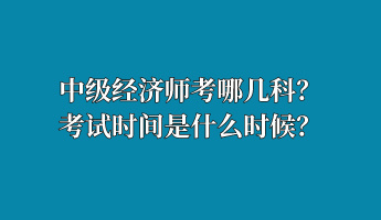 中級經(jīng)濟(jì)師考哪幾科？考試時(shí)間是什么時(shí)候？