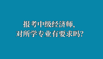 報考中級經(jīng)濟(jì)師，對所學(xué)專業(yè)有要求嗎？