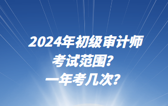 2024年初級(jí)審計(jì)師考試范圍？一年考幾次？