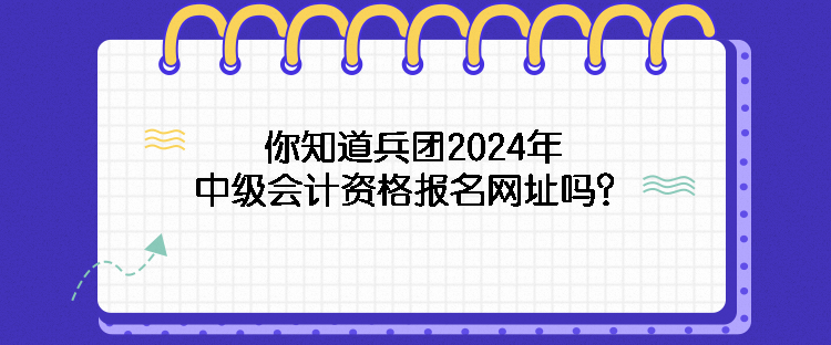 你知道兵團2024年中級會計資格報名網(wǎng)址嗎？