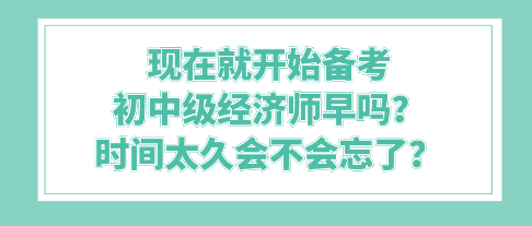 現(xiàn)在就開(kāi)始備考初中級(jí)經(jīng)濟(jì)師早嗎？時(shí)間太久會(huì)不會(huì)忘了？