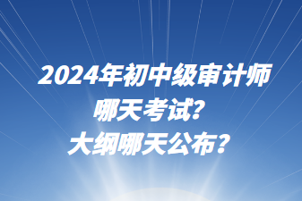 2024年初中級審計師哪天考試？大綱哪天公布？