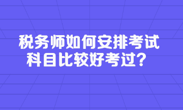 稅務(wù)師如何安排考試科目比較好考過(guò)？