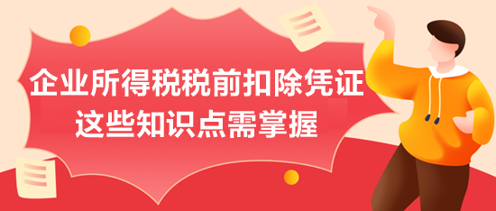 企業(yè)所得稅稅前扣除憑證，這些知識點需掌握