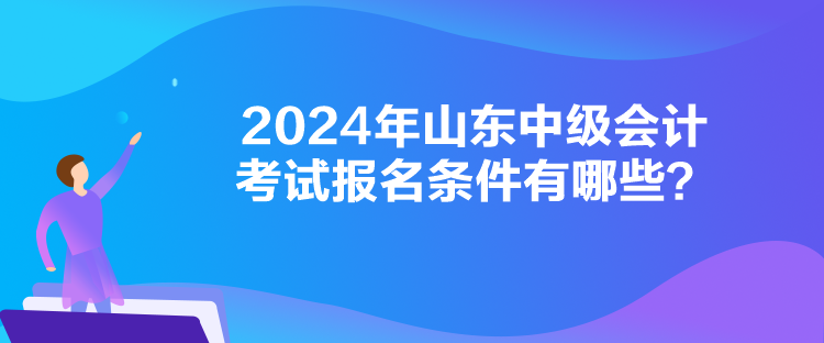 2024年山東中級會計考試報名條件有哪些？