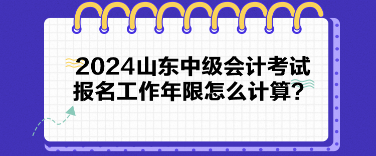 2024山東中級會計考試報名工作年限怎么計算？