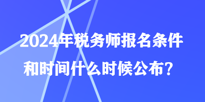 2024年稅務(wù)師報(bào)名條件和時(shí)間什么時(shí)候公布？