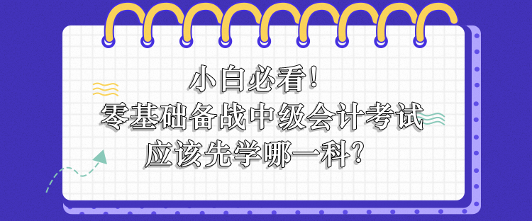 零基礎(chǔ)備戰(zhàn)中級(jí)會(huì)計(jì)應(yīng)該先學(xué)哪一科？