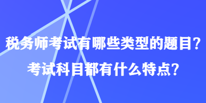 稅務(wù)師考試有哪些類型的題目？考試科目都有什么特點？