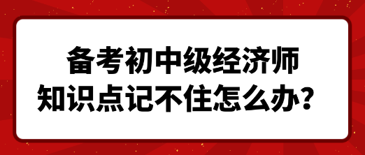 備考初中級(jí)經(jīng)濟(jì)師 知識(shí)點(diǎn)記不住怎么辦？