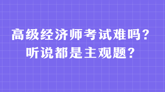 高級經(jīng)濟(jì)師考試難嗎？聽說都是主觀題？