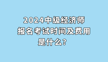 2024中級經(jīng)濟(jì)師報名考試時間及費(fèi)用是什么？