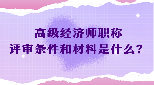 高級經(jīng)濟(jì)師職稱評審條件和材料是什么？