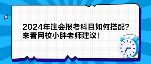 2024年注會報考科目如何搭配？來看網校小胖老師建議！