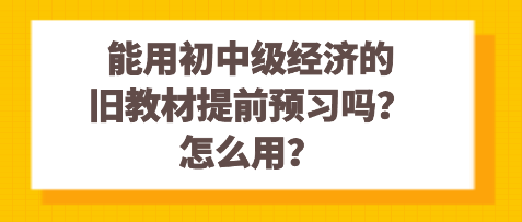 能用初中級(jí)經(jīng)濟(jì)的舊教材提前預(yù)習(xí)嗎？怎么用？