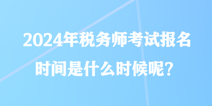 2024年稅務(wù)師考試報(bào)名時(shí)間是什么時(shí)候呢？