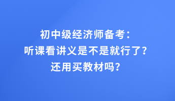 初中級經(jīng)濟(jì)師備考：聽課看講義是不是就行了？還用買教材嗎？