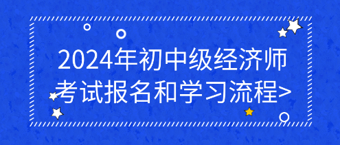 2024年初中級經(jīng)濟(jì)師考試報名和學(xué)習(xí)流程_