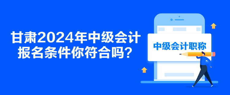 甘肅2024年中級(jí)會(huì)計(jì)報(bào)名條件你符合嗎？