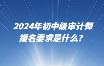 2024年初中級(jí)審計(jì)師報(bào)名要求是什么？