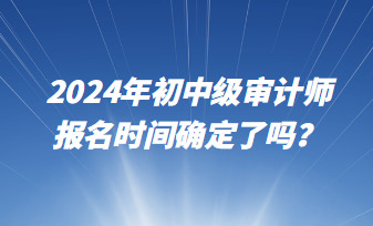 2024年初中級審計師報名時間確定了嗎？