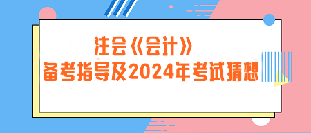 注冊會計師《會計》備考指導及2024年考試猜想