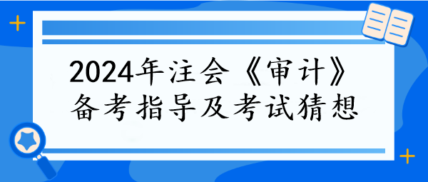 2024年注會《審計》備考指導(dǎo)及考試猜想