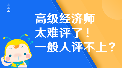 高級經(jīng)濟(jì)師太難評了！高級經(jīng)濟(jì)師一般人評不上？