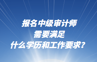 報名中級審計師需要滿足什么學(xué)歷和工作要求？