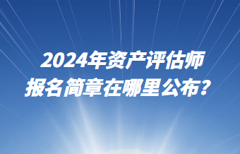 2024年資產(chǎn)評估師報名簡章在哪里公布？