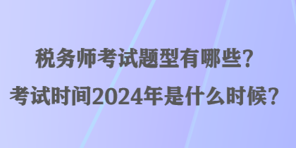 稅務(wù)師考試題型有哪些？考試時(shí)間2024年是什么時(shí)候？