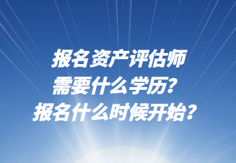 報名資產(chǎn)評估師需要什么學(xué)歷？報名什么時候開始？