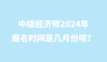 中級經(jīng)濟師2024年報名時間是幾月份呢？