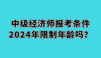 中級(jí)經(jīng)濟(jì)師報(bào)考條件2024年限制年齡嗎？