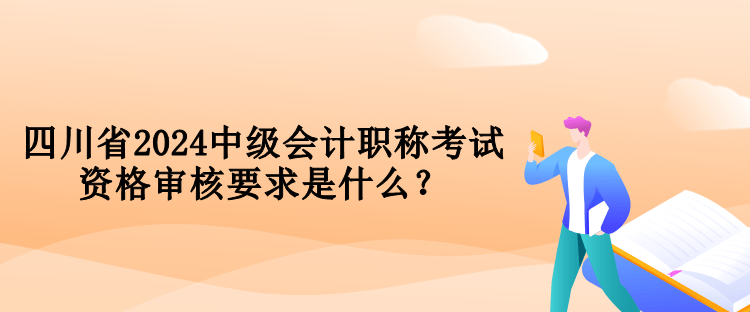 四川省2024中級會計(jì)職稱考試資格審核要求是什么？