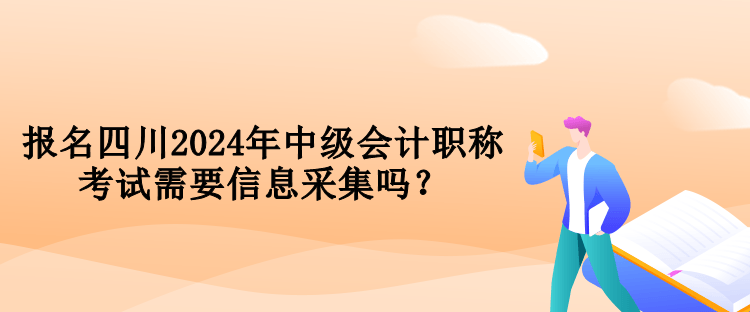 報名四川2024年中級會計職稱考試需要信息采集嗎？